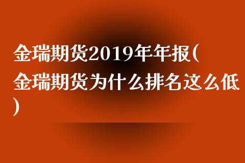 金瑞期货2019年年报(金瑞期货为什么排名这么低)_https://www.qianjuhuagong.com_期货开户_第1张