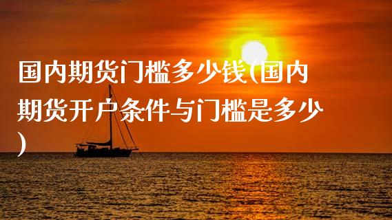 国内期货门槛多少钱(国内期货开户条件与门槛是多少)_https://www.qianjuhuagong.com_期货直播_第1张