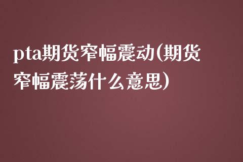 pta期货窄幅震动(期货窄幅震荡什么意思)_https://www.qianjuhuagong.com_期货直播_第1张