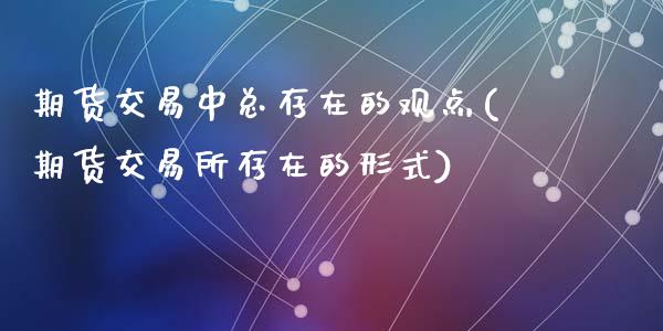 期货交易中总存在的观点(期货交易所存在的形式)_https://www.qianjuhuagong.com_期货百科_第1张