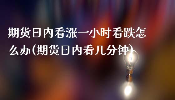 期货日内看涨一小时看跌怎么办(期货日内看几分钟)_https://www.qianjuhuagong.com_期货开户_第1张