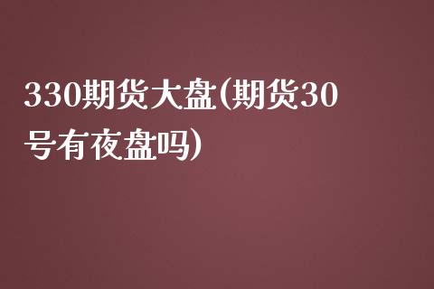 330期货大盘(期货30号有夜盘吗)_https://www.qianjuhuagong.com_期货直播_第1张