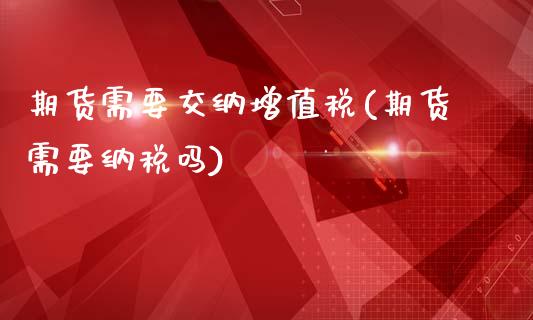 期货需要交纳增值税(期货需要纳税吗)_https://www.qianjuhuagong.com_期货平台_第1张