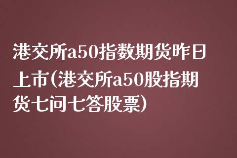 港交所a50指数期货昨日上市(港交所a50股指期货七问七答股票)_https://www.qianjuhuagong.com_期货开户_第1张