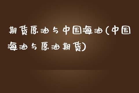 期货原油与中国海油(中国海油与原油期货)_https://www.qianjuhuagong.com_期货直播_第1张