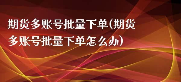 期货多账号批量下单(期货多账号批量下单怎么办)_https://www.qianjuhuagong.com_期货平台_第1张