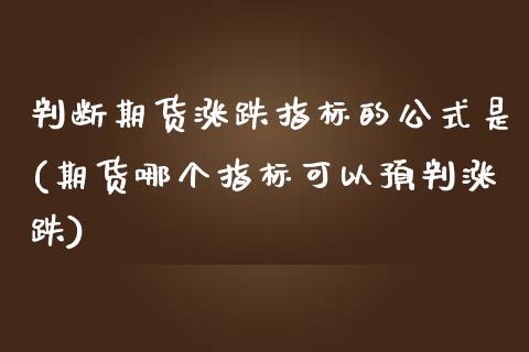 判断期货涨跌指标的公式是(期货哪个指标可以预判涨跌)_https://www.qianjuhuagong.com_期货平台_第1张