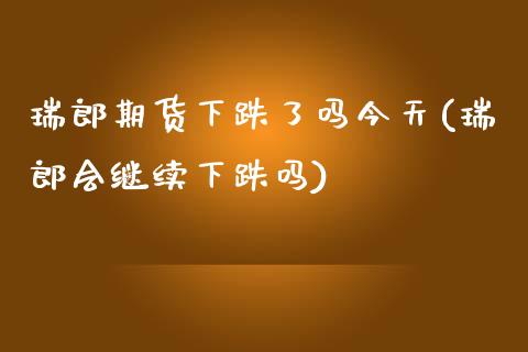 瑞郎期货下跌了吗今天(瑞郎会继续下跌吗)_https://www.qianjuhuagong.com_期货开户_第1张