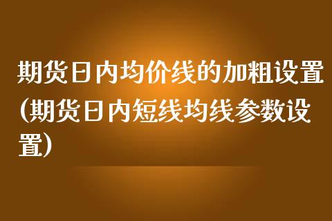 期货日内均价线的加粗设置(期货日内短线均线参数设置)_https://www.qianjuhuagong.com_期货百科_第1张