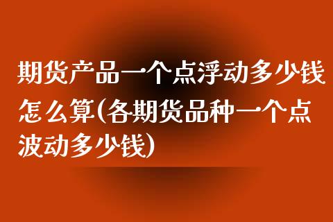 期货产品一个点浮动多少钱怎么算(各期货品种一个点波动多少钱)_https://www.qianjuhuagong.com_期货直播_第1张