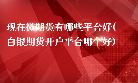 现在微期货有哪些平台好(白银期货开户平台哪个好)_https://www.qianjuhuagong.com_期货开户_第1张