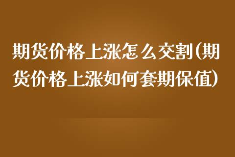 期货价格上涨怎么交割(期货价格上涨如何套期保值)_https://www.qianjuhuagong.com_期货平台_第1张