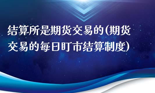 结算所是期货交易的(期货交易的每日盯市结算制度)_https://www.qianjuhuagong.com_期货开户_第1张