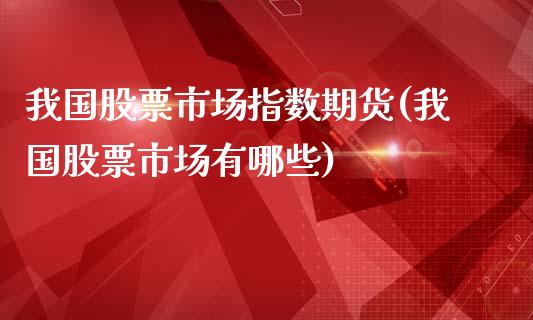 我国股票市场指数期货(我国股票市场有哪些)_https://www.qianjuhuagong.com_期货平台_第1张