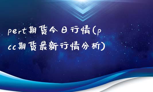 pert期货今日行情(pcc期货最新行情分析)_https://www.qianjuhuagong.com_期货直播_第1张