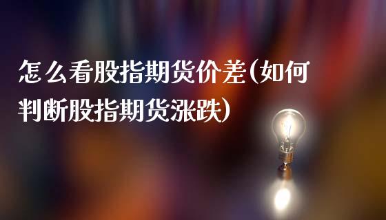 怎么看股指期货价差(如何判断股指期货涨跌)_https://www.qianjuhuagong.com_期货平台_第1张