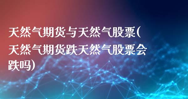 天然气期货与天然气股票(天然气期货跌天然气股票会跌吗)_https://www.qianjuhuagong.com_期货开户_第1张