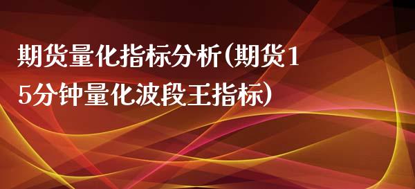 期货量化指标分析(期货15分钟量化波段王指标)_https://www.qianjuhuagong.com_期货百科_第1张