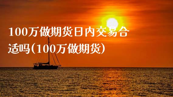 100万做期货日内交易合适吗(100万做期货)_https://www.qianjuhuagong.com_期货直播_第1张