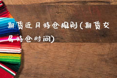 期货近月持仓规则(期货交易持仓时间)_https://www.qianjuhuagong.com_期货百科_第1张