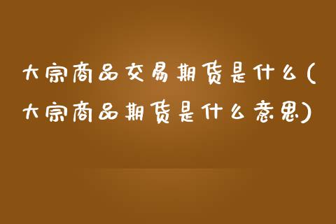 大宗商品交易期货是什么(大宗商品期货是什么意思)_https://www.qianjuhuagong.com_期货平台_第1张