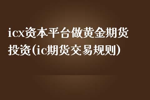 icx资本平台做黄金期货投资(ic期货交易规则)_https://www.qianjuhuagong.com_期货百科_第1张