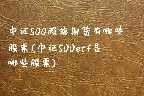 中证500股指期货有哪些股票(中证500etf是哪些股票)_https://www.qianjuhuagong.com_期货平台_第1张