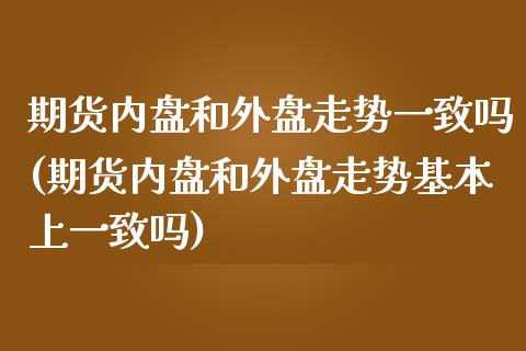 期货内盘和外盘走势一致吗(期货内盘和外盘走势基本上一致吗)_https://www.qianjuhuagong.com_期货平台_第1张