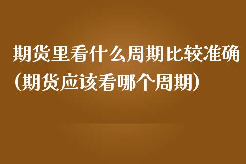 期货里看什么周期比较准确(期货应该看哪个周期)_https://www.qianjuhuagong.com_期货直播_第1张