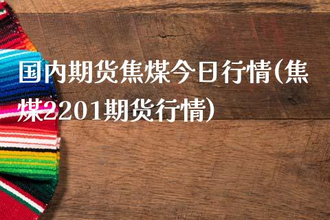 国内期货焦煤今日行情(焦煤2201期货行情)_https://www.qianjuhuagong.com_期货百科_第1张