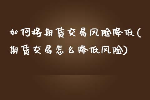 如何将期货交易风险降低(期货交易怎么降低风险)_https://www.qianjuhuagong.com_期货行情_第1张