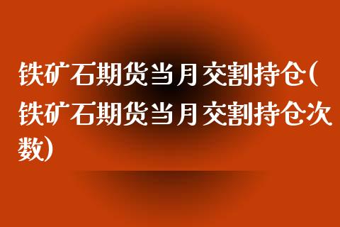 铁矿石期货当月交割持仓(铁矿石期货当月交割持仓次数)_https://www.qianjuhuagong.com_期货百科_第1张