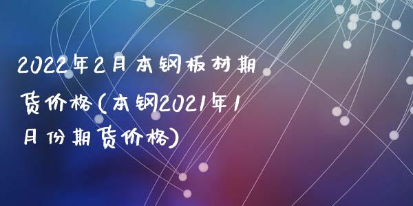 2022年2月本钢板材期货价格(本钢2021年1月份期货价格)_https://www.qianjuhuagong.com_期货百科_第1张