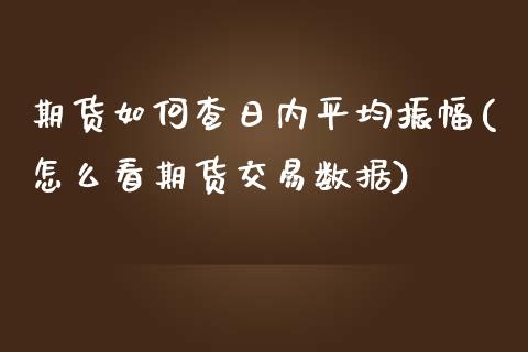 期货如何查日内平均振幅(怎么看期货交易数据)_https://www.qianjuhuagong.com_期货百科_第1张