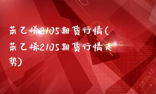 苯乙烯2105期货行情(苯乙烯2105期货行情走势)_https://www.qianjuhuagong.com_期货开户_第1张