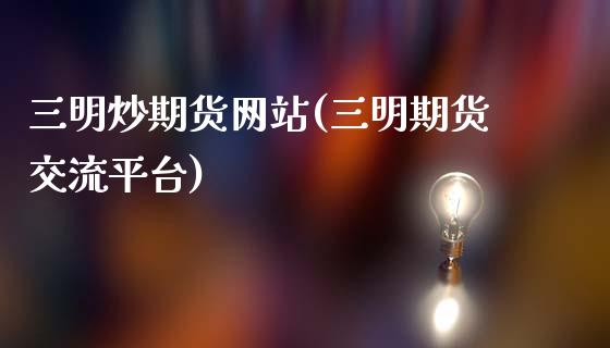 三明炒期货网站(三明期货交流平台)_https://www.qianjuhuagong.com_期货开户_第1张