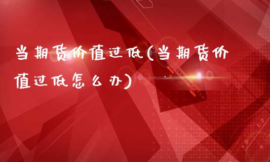 当期货价值过低(当期货价值过低怎么办)_https://www.qianjuhuagong.com_期货平台_第1张