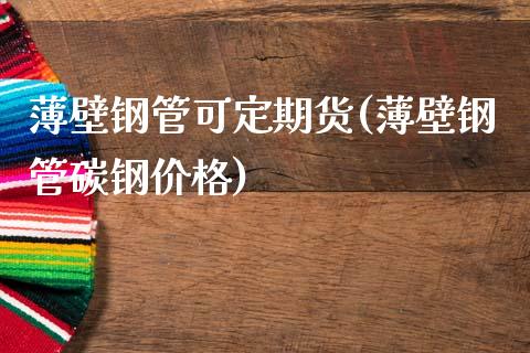 薄壁钢管可定期货(薄壁钢管碳钢价格)_https://www.qianjuhuagong.com_期货行情_第1张