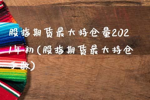 股指期货最大持仓量2021年初(股指期货最大持仓手数)_https://www.qianjuhuagong.com_期货开户_第1张