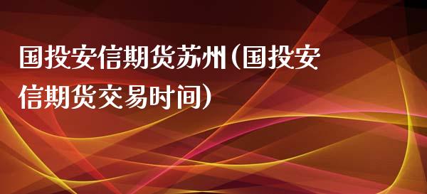 国投安信期货苏州(国投安信期货交易时间)_https://www.qianjuhuagong.com_期货百科_第1张