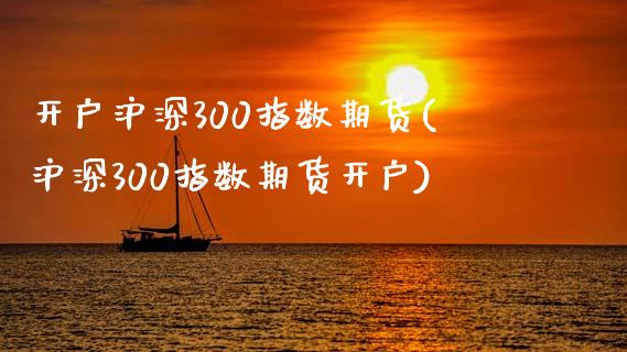 开户沪深300指数期货(沪深300指数期货开户)_https://www.qianjuhuagong.com_期货直播_第1张