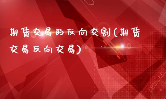 期货交易的反向交割(期货交易反向交易)_https://www.qianjuhuagong.com_期货开户_第1张