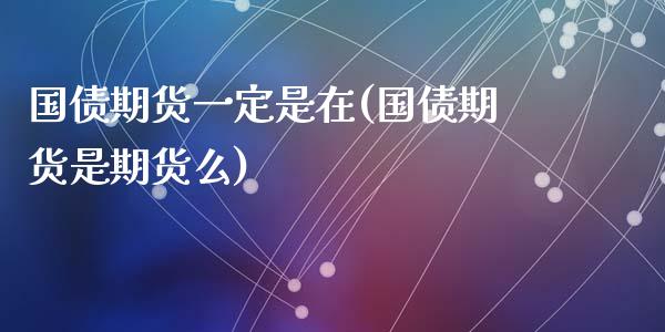 国债期货一定是在(国债期货是期货么)_https://www.qianjuhuagong.com_期货直播_第1张