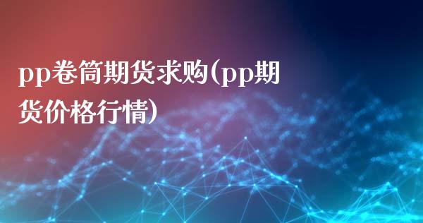 pp卷筒期货求购(pp期货价格行情)_https://www.qianjuhuagong.com_期货平台_第1张