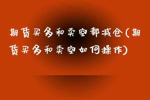 期货买多和卖空都减仓(期货买多和卖空如何操作)_https://www.qianjuhuagong.com_期货百科_第1张