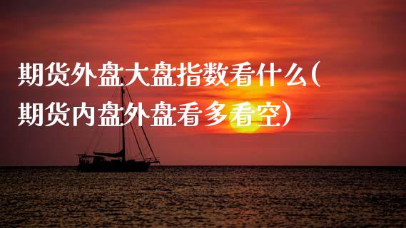 期货外盘大盘指数看什么(期货内盘外盘看多看空)_https://www.qianjuhuagong.com_期货平台_第1张