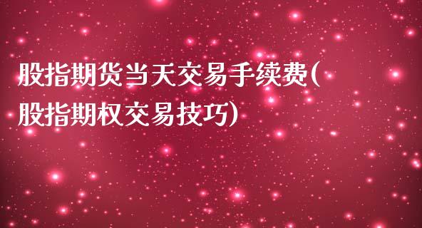 股指期货当天交易手续费(股指期权交易技巧)_https://www.qianjuhuagong.com_期货百科_第1张