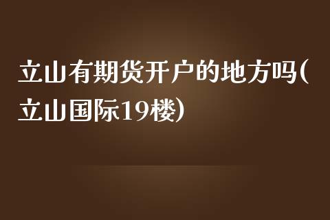 立山有期货开户的地方吗(立山国际19楼)_https://www.qianjuhuagong.com_期货开户_第1张