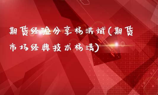 期货经验分享杨洪斌(期货市场经典技术杨清)_https://www.qianjuhuagong.com_期货直播_第1张