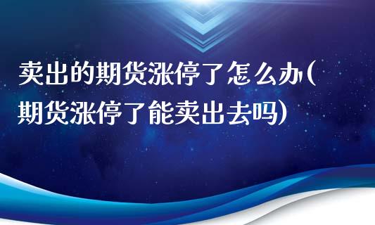 卖出的期货涨停了怎么办(期货涨停了能卖出去吗)_https://www.qianjuhuagong.com_期货行情_第1张